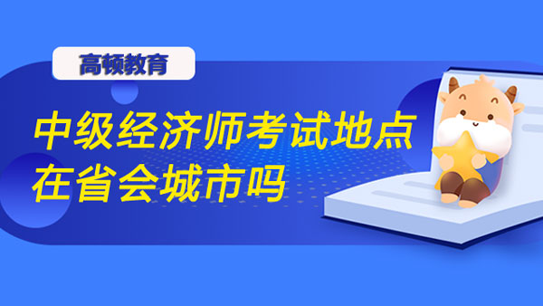 中級經(jīng)濟師考試地點在省會城市嗎？報名時間？