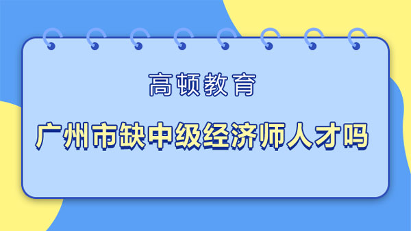 广州市缺中级经济师人才吗？考试难吗？