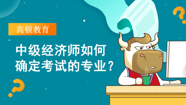 中級經濟師如何確定考試的專業(yè)？附報考流程