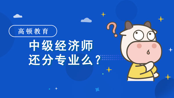 中級經(jīng)濟(jì)師還分專業(yè)么？要關(guān)注報名條件！