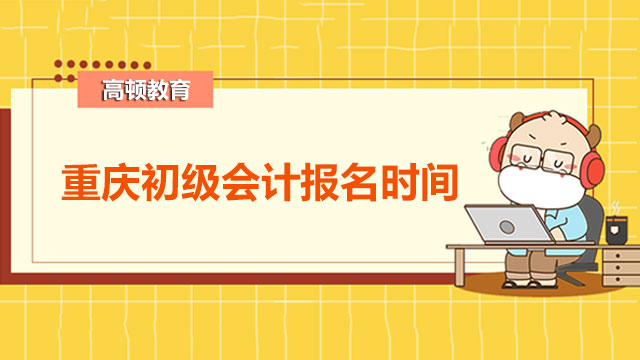 2022年重庆初级会计报名时间你清楚吗？报名条件你了解吗？