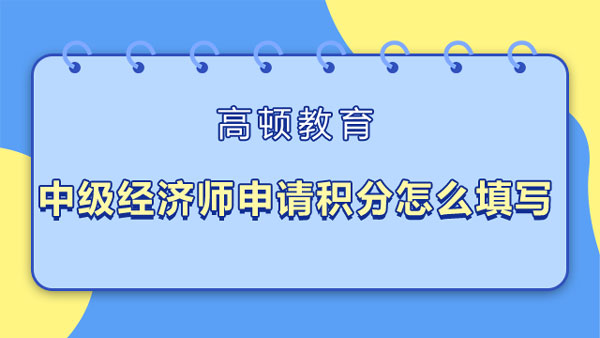 中級經(jīng)濟(jì)師申請積分怎么填寫？實務(wù)有哪些？