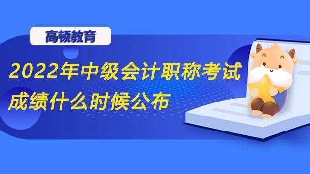 2022年中級會計職稱考試成績什么時候公布？考試方式是什么？