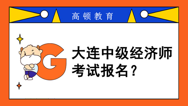 2022年大連中級經(jīng)濟師考試報名？報名辦理方式？