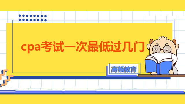 cpa考試一次最低過幾門？注會考試科目合格成績有效期多久？