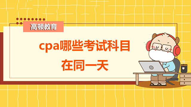 cpa哪些考試科目在同一天？cpa只考過了幾門有什么用處嗎？