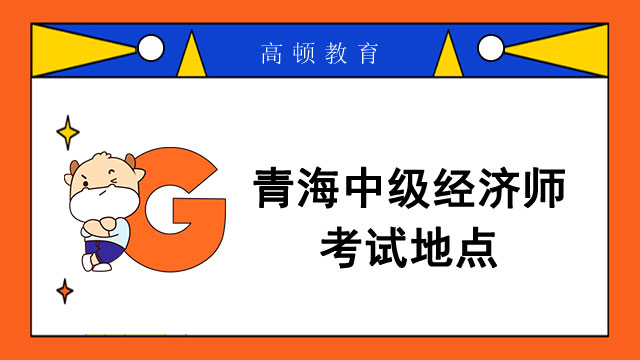 青海省中级经济师考试地点在哪？附考试地点安排！