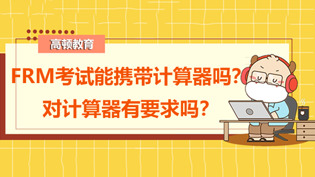 FRM考試能攜帶計(jì)算器嗎？對計(jì)算器有要求嗎？