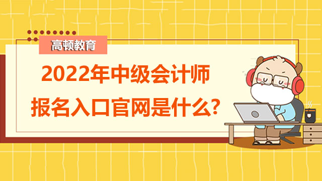 2022年中级会计师报名入口官网是什么?