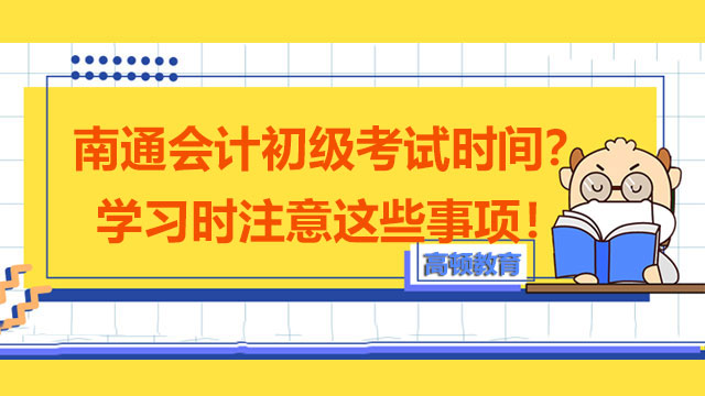 2022南通会计初级考试时间延期到哪天？学习时注意这些事项！