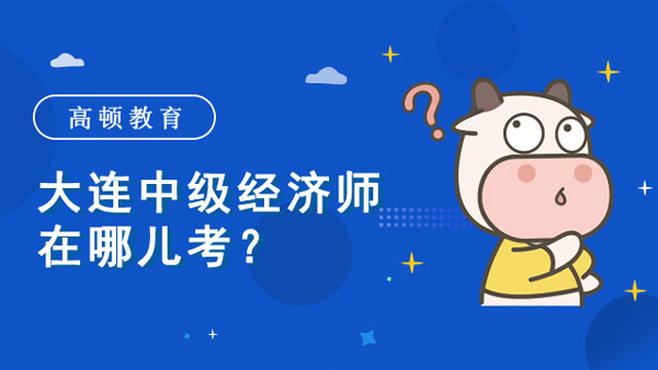 大連中級(jí)經(jīng)濟(jì)師在哪兒考？各地考試時(shí)間？