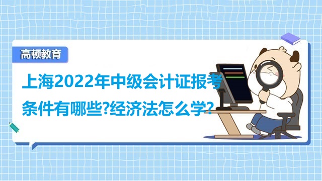 上海2022年中级会计证报考条件有哪些?经济法怎么学?