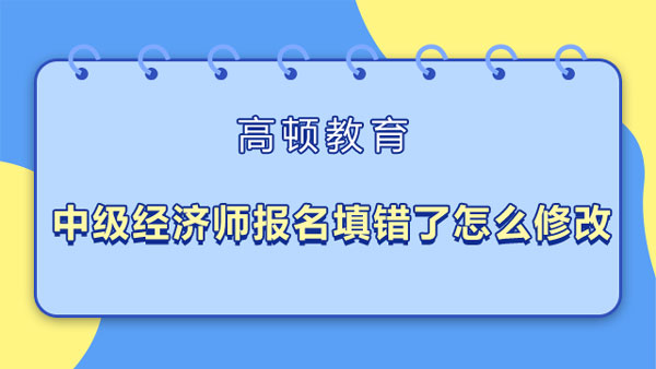 中级经济师报名填错了怎么修改？工商管理用处？