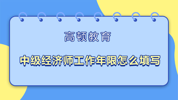 报考中级经济师工作年限怎么填写？合格证书领取？