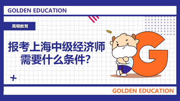 报考上海中级经济师需要什么条件？这一要求独一无二！