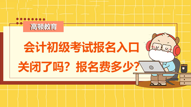 会计初级考试报名入口2022年关闭了吗？报名费多少？