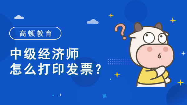 中级经济师怎么打印发票？领取补贴？