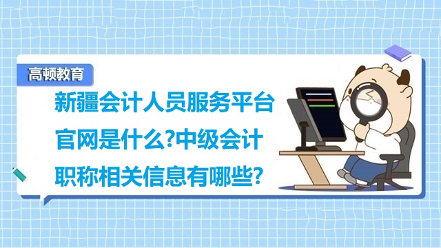 新疆会计人员服务平台官网是什么?中级会计职称相关信息有哪些?