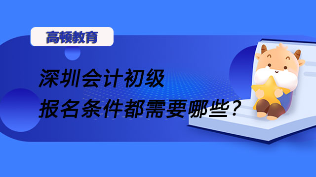 深圳会计初级报名条件都需要哪些？报名时间2022年截止了吗？
