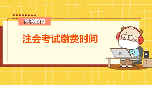 2022年注會考試?yán)U費時間確定了嗎？注會繳費前可以改考試的省份嗎？