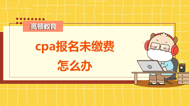 cpa報(bào)名未繳費(fèi)怎么辦