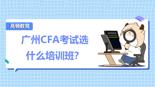 廣州CFA考試要選什么培訓(xùn)班？在廣州哪里可以報(bào)名參加CFA考試？