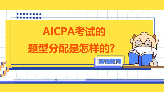 AICPA考试的题型分配是怎样的？要怎么备考比较好？