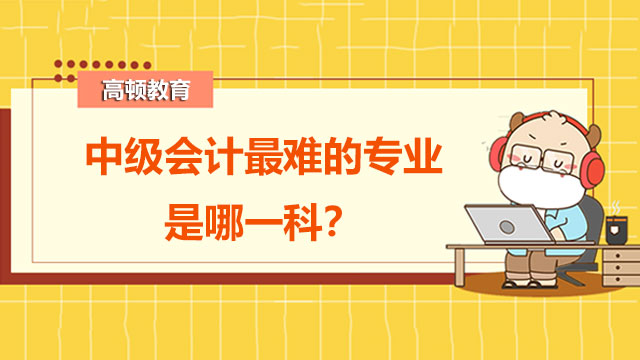 中級會計最難的專業(yè)是哪一科？