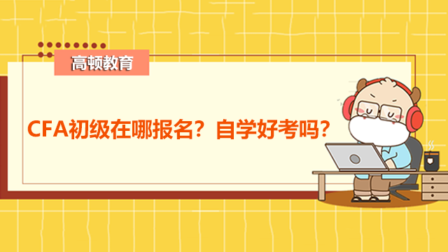 CFA初级在哪报名？自学好考吗？