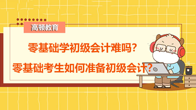 零基础学初级会计难吗？零基础考生如何准备初级会计？