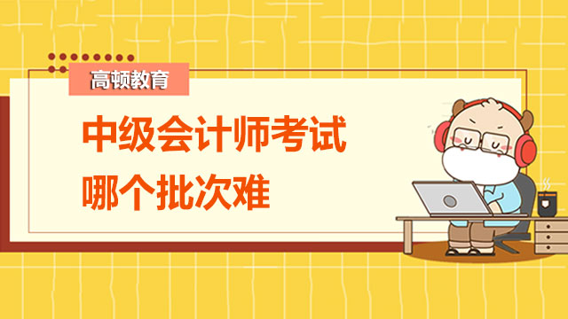 2022年中级会计师考试哪个批次难