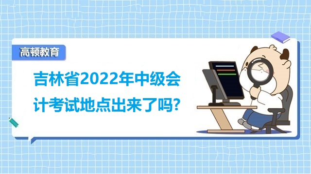 吉林省2022年中级会计考试地点出来了吗?