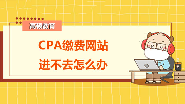 CPA缴费网站进不去怎么办？缴费常见问题有哪些？