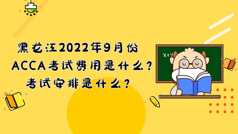 黑龙江2022年9月份ACCA考试费用是什么？考试安排是什么？