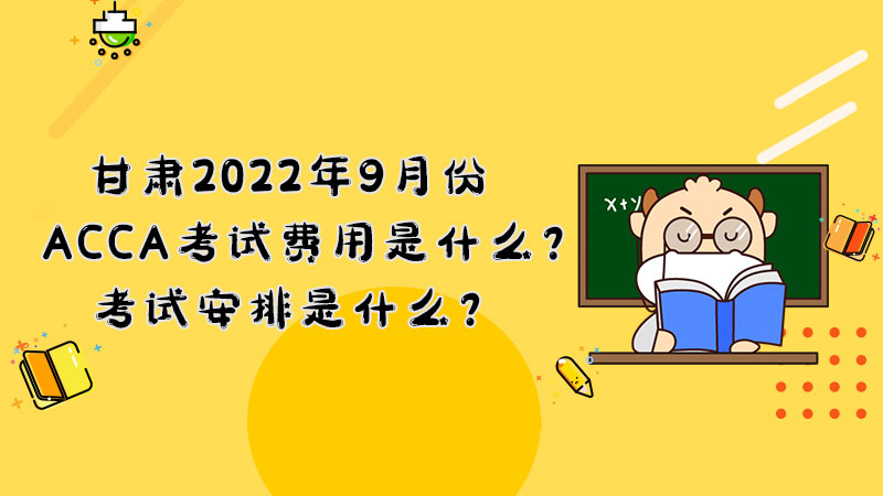 甘肃2022年9月份ACCA考试费用是什么？考试安排是什么？
