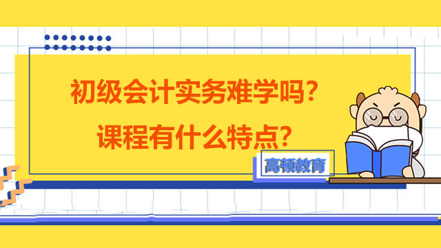 初級會計實務(wù)難學(xué)嗎？課程有什么特點？