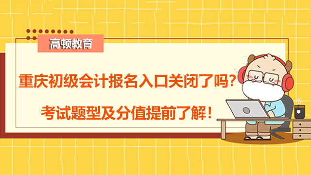 重庆初级会计报名入口2022度的关闭了吗？考试题型及分值提前了解！