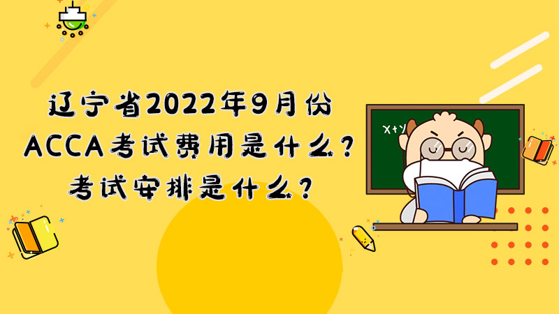 辽宁省2022年9月份ACCA考试费用是什么？考试安排是什么？