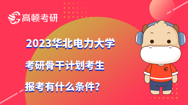 华北电力大学考研骨干计划考生报考条件