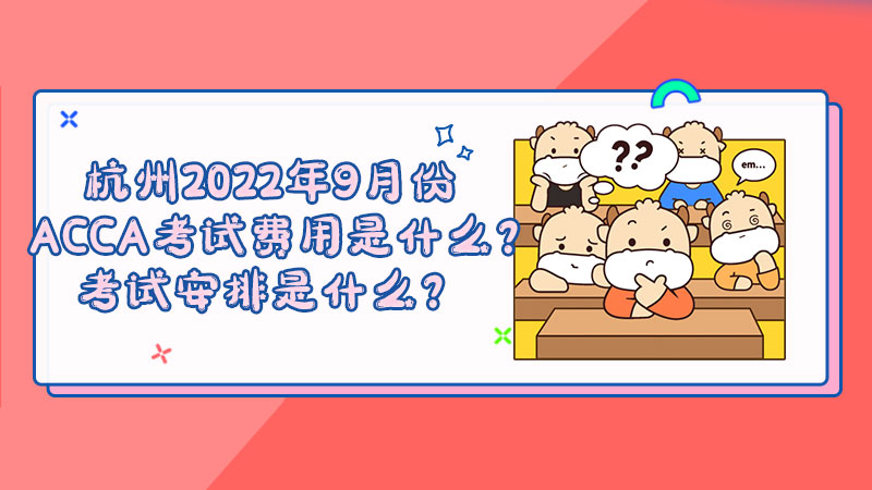 杭州2022年9月份ACCA考试费用是什么？考试安排是什么？