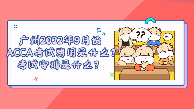 广州2022年9月份ACCA考试费用是什么？考试安排是什么？