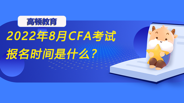 2022年8月CFA考试报名时间是什么？结束是哪天？