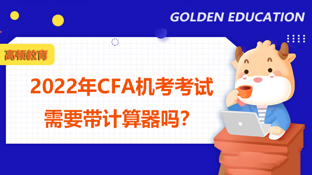 2022年CFA機考考試需要帶計算器嗎?帶什么樣的計算器?