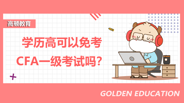 学历高可以免考CFA一级考试吗？报名有哪些要求？