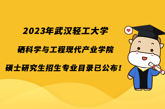 2023年武汉轻工大学硒科学与工程现代产业学院硕士研究生招生专业目录已公布！