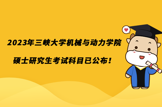 2023年三峽大學機械與動力學院碩士研究生考試科目已公布！