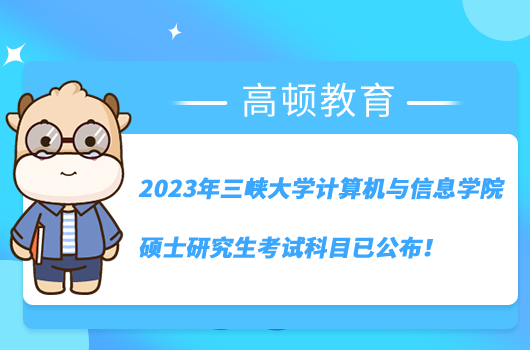 2023年三峡大学计算机与信息学院硕士研究生考试科目已公布！