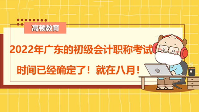 2022年广东的初级会计职称考试时间已经确定了！就在八月！