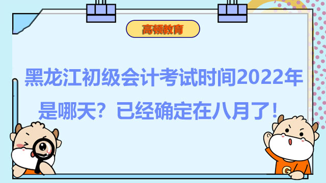 黑龙江初级会计考试时间2022年是哪天？已经确定在八月了！