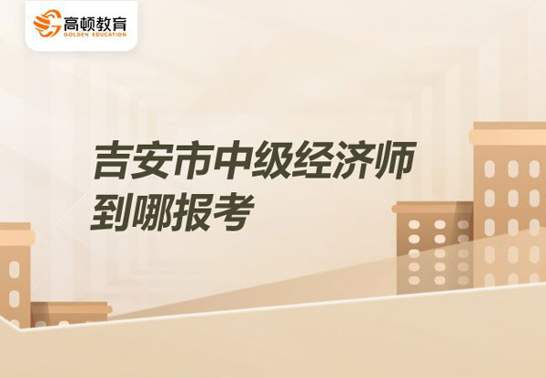 2022年吉安市中級(jí)經(jīng)濟(jì)師到哪報(bào)考_報(bào)名時(shí)間